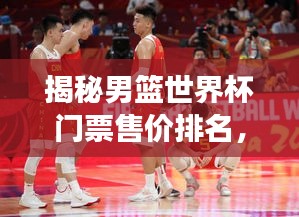 揭秘男籃世界杯門票售價(jià)排名，價(jià)格背后的故事一網(wǎng)打盡！