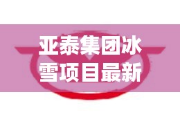 亞泰集團(tuán)冰雪項(xiàng)目最新消息：亞泰集團(tuán)股份 