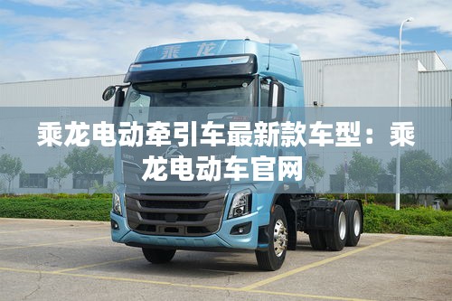 乘龍電動牽引車最新款車型：乘龍電動車官網(wǎng) 