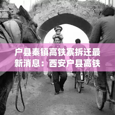 戶縣秦鎮(zhèn)高鐵寨拆遷最新消息：西安戶縣高鐵 