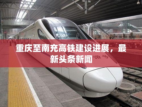 重慶至南充高鐵建設(shè)進(jìn)展，最新頭條新聞