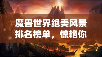 魔獸世界絕美風(fēng)景排名榜單，驚艷你的視覺盛宴！