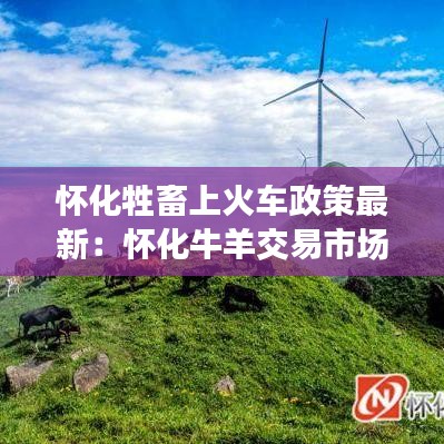 懷化牲畜上火車(chē)政策最新：懷化牛羊交易市場(chǎng)在哪 