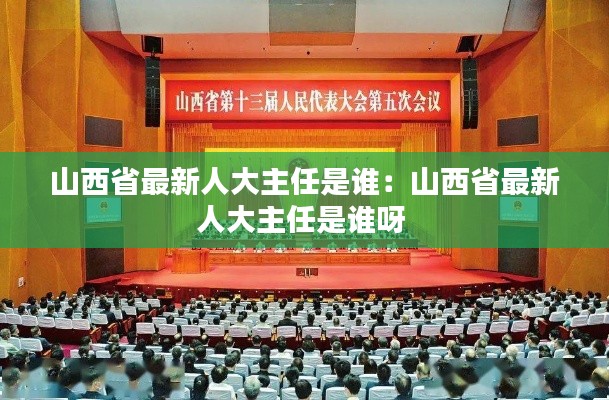 山西省最新人大主任是誰：山西省最新人大主任是誰呀 