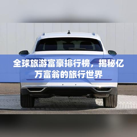 全球旅游富豪排行榜，揭秘億萬(wàn)富翁的旅行世界