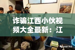 詐騙江西小伙視頻大全最新：江西詐騙團(tuán)伙落網(wǎng)2019 