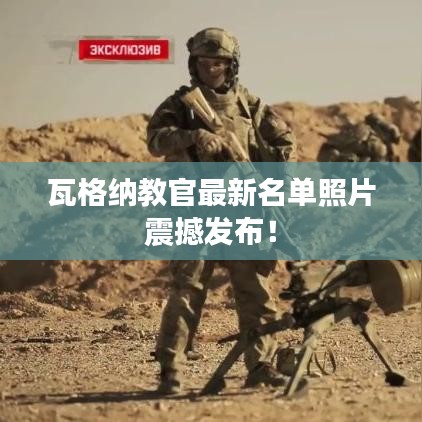 瓦格納教官最新名單照片震撼發(fā)布！