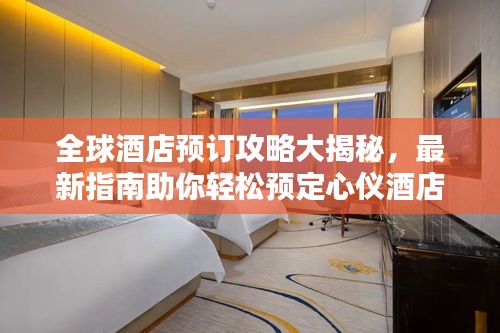 全球酒店預(yù)訂攻略大揭秘，最新指南助你輕松預(yù)定心儀酒店！