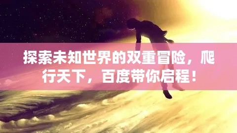 探索未知世界的雙重冒險(xiǎn)，爬行天下，百度帶你啟程！