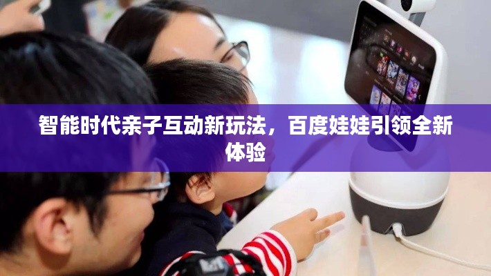 智能時代親子互動新玩法，百度娃娃引領(lǐng)全新體驗(yàn)