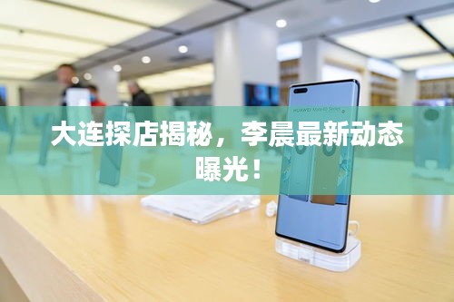 大連探店揭秘，李晨最新動(dòng)態(tài)曝光！