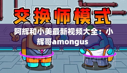 阿輝和小美最新視頻大全：小輝哥amongus 