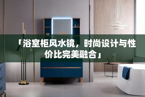 「浴室柜風(fēng)水鏡，時尚設(shè)計與性價比完美融合」