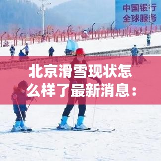 北京滑雪現(xiàn)狀怎么樣了最新消息：北京最全滑雪場匯總 