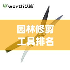 園林修剪工具排名TOP10及它們的重要性，專業(yè)解讀不容錯(cuò)過
