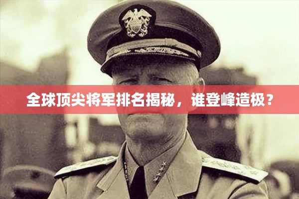 全球頂尖將軍排名揭秘，誰登峰造極？