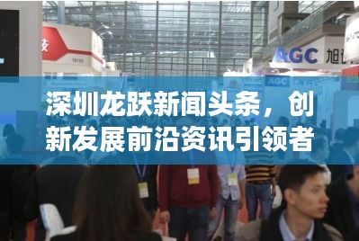 深圳龍躍新聞頭條，創(chuàng)新發(fā)展前沿資訊引領(lǐng)者