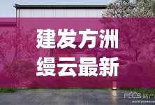 建發(fā)方洲縵云最新消息：建發(fā)manyun 
