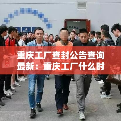 重慶工廠查封公告查詢最新：重慶工廠什么時(shí)候開(kāi)工 