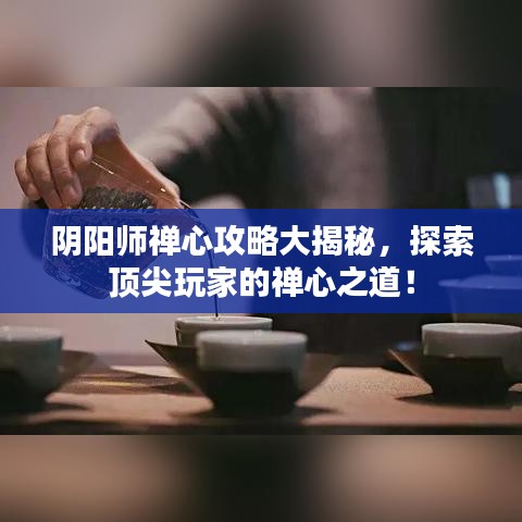 陰陽師禪心攻略大揭秘，探索頂尖玩家的禪心之道！