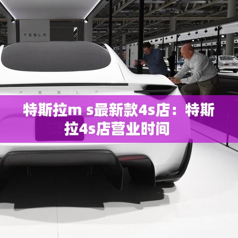 特斯拉m s最新款4s店：特斯拉4s店?duì)I業(yè)時間 