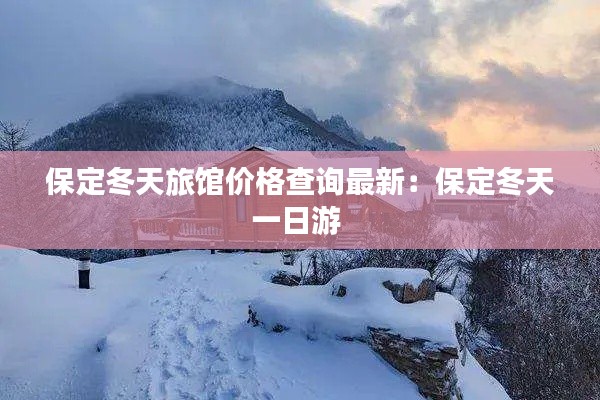 保定冬天旅館價(jià)格查詢最新：保定冬天一日游 