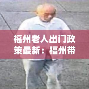 福州老人出門政策最新：福州帶老人家去哪玩 