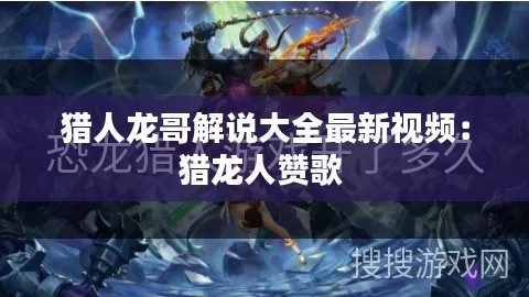 獵人龍哥解說(shuō)大全最新視頻：獵龍人贊歌 