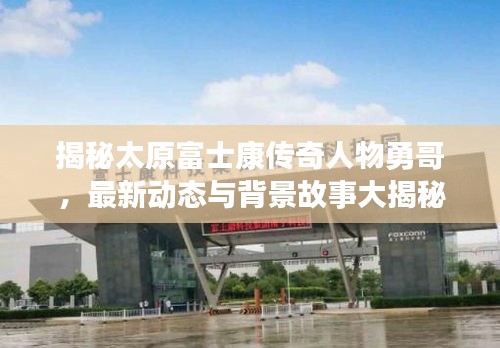 揭秘太原富士康傳奇人物勇哥，最新動態(tài)與背景故事大揭秘