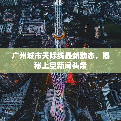 廣州城市天際線最新動(dòng)態(tài)，揭秘上空新聞?lì)^條