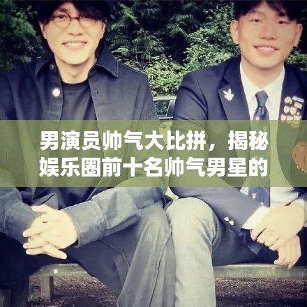 男演員帥氣大比拼，揭秘娛樂圈前十名帥氣男星的魅力排名！