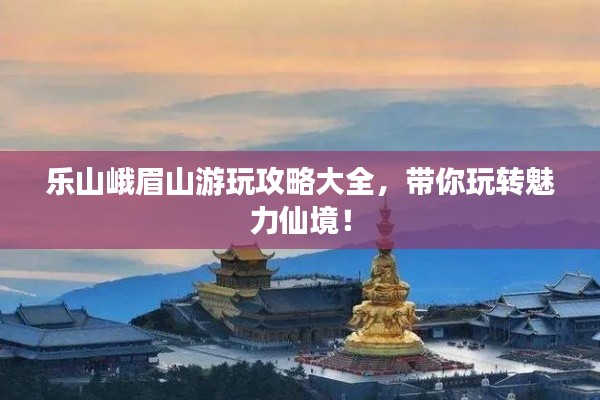 樂山峨眉山游玩攻略大全，帶你玩轉(zhuǎn)魅力仙境！