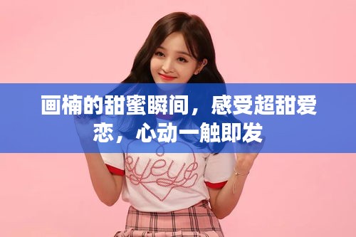 畫楠的甜蜜瞬間，感受超甜愛(ài)戀，心動(dòng)一觸即發(fā)