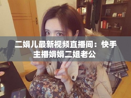 二娟兒最新視頻直播間：快手主播娟娟二姐老公 