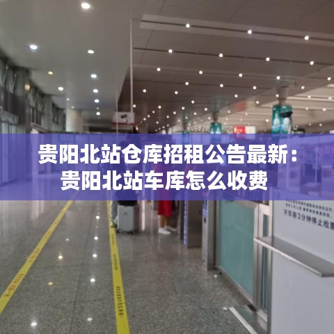 貴陽(yáng)北站倉(cāng)庫(kù)招租公告最新：貴陽(yáng)北站車(chē)庫(kù)怎么收費(fèi) 