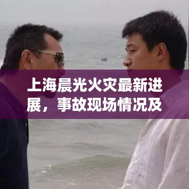 上海晨光火災(zāi)最新進(jìn)展，事故現(xiàn)場(chǎng)情況及救援動(dòng)態(tài)報(bào)告