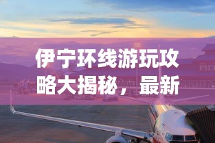 伊寧環(huán)線游玩攻略大揭秘，最新景點(diǎn)一網(wǎng)打盡！