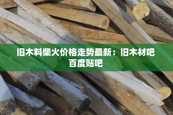 舊木料柴火價格走勢最新：舊木材吧 百度貼吧 