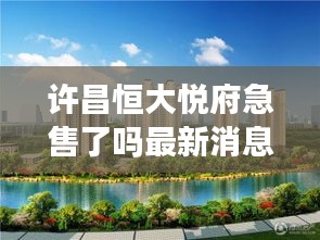 許昌恒大悅府急售了嗎最新消息：許昌恒大樓盤信息網(wǎng) 