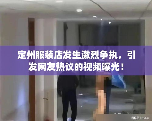 定州服裝店發(fā)生激烈爭執(zhí)，引發(fā)網(wǎng)友熱議的視頻曝光！