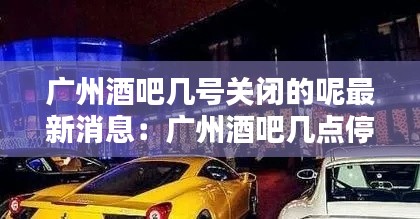 廣州酒吧幾號(hào)關(guān)閉的呢最新消息：廣州酒吧幾點(diǎn)停止?fàn)I業(yè) 