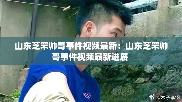 山東芝罘帥哥事件視頻最新：山東芝罘帥哥事件視頻最新進(jìn)展 