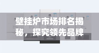 壁掛爐市場(chǎng)排名揭秘，探究領(lǐng)先品牌的競(jìng)爭(zhēng)力與市場(chǎng)份額優(yōu)勢(shì)