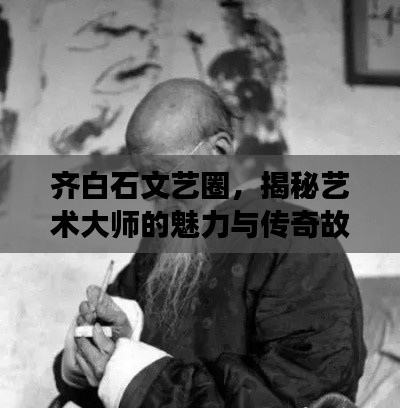 齊白石文藝圈，揭秘藝術(shù)大師的魅力與傳奇故事