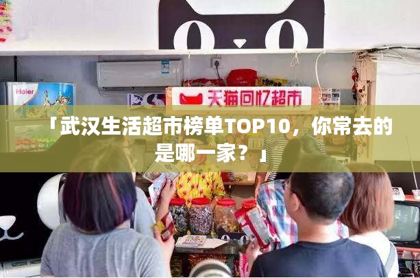 「武漢生活超市榜單TOP10，你常去的是哪一家？」