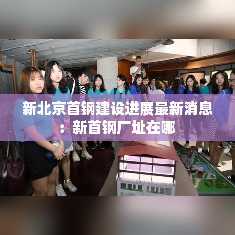 新北京首鋼建設(shè)進(jìn)展最新消息：新首鋼廠址在哪 
