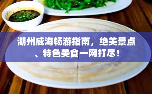 湖州威海暢游指南，絕美景點、特色美食一網(wǎng)打盡！