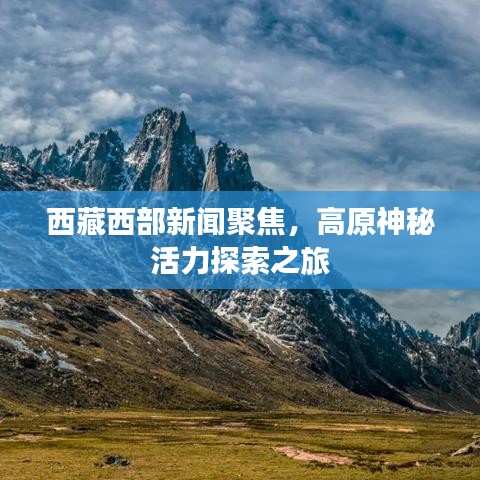 西藏西部新聞聚焦，高原神秘活力探索之旅
