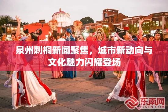 泉州刺桐新聞聚焦，城市新動(dòng)向與文化魅力閃耀登場(chǎng)