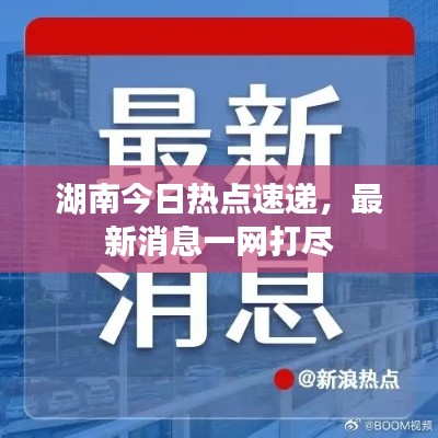 湖南今日熱點速遞，最新消息一網(wǎng)打盡